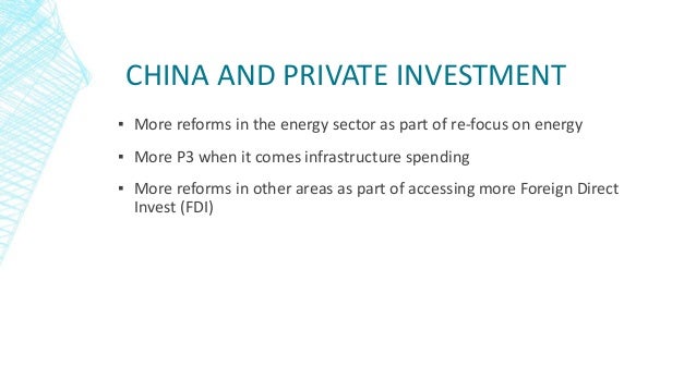 CHINA AND PRIVATE INVESTMENT
▪ More reforms in the energy sector as part of re-focus on energy
▪ More P3 when it comes infrastructure spending
▪ More reforms in other areas as part of accessing more Foreign Direct
Invest (FDI)
 