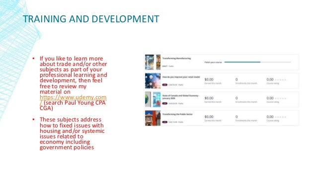 TRAINING AND DEVELOPMENT
▪ If you like to learn more
about trade and/or other
subjects as part of your
professional learning and
development, then feel
free to review my
material on
https://www.udemy.com
/ (search Paul Young CPA
CGA)
▪ These subjects address
how to fixed issues with
housing and/or systemic
issues related to
economy including
government policies
 
