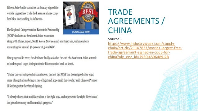 TRADE
AGREEMENTS /
CHINA
Source -
https://www.industryweek.com/supply-
chain/article/21147833/worlds-largest-free-
trade-agreement-signed-in-coup-for-
china?oly_enc_id=7930I4506489J2B
 