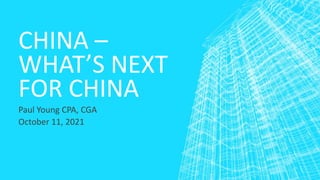 CHINA –
WHAT’S NEXT
FOR CHINA
Paul Young CPA, CGA
October 11, 2021
 