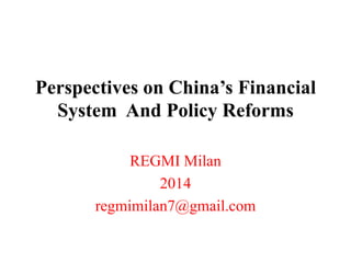 Perspectives on China’s Financial
System And Policy Reforms
REGMI Milan
2014
regmimilan7@gmail.com
 