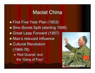 Maoist China
First Five Year Plan (1953)
Sino-Soviet Split (starting 1956)
Great Leap Forward (1957)
Mao’s reduced influence
Cultural Revolution
(1966-76)
  ‘Red Guards’ and
  the ‘Gang of Four’
                                    Mao Zedong
 