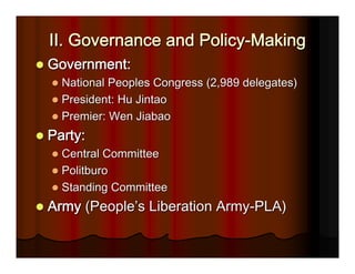 II. Governance and Policy-Making
Government:
  National Peoples Congress (2,989 delegates)
  President: Hu Jintao
  Premier: Wen Jiabao
Party:
  Central Committee
  Politburo
  Standing Committee
Army (People’s Liberation Army-PLA)
 