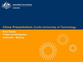 China Presentation–Curtin University of Technology
Paul Sanda
Trade Commissioner
Austrade - Beijing