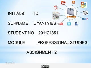INITIALS       TD

  SURNAME        DYANTYIES

  STUDENT NO          201121851

  MODULE           PROFESSIONAL STUDIES

               ASSIGNMENT 2

TD 201121851
 