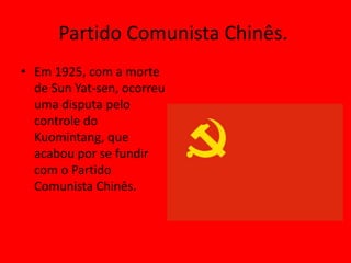 Partido Comunista Chinês.
• Em 1925, com a morte
  de Sun Yat-sen, ocorreu
  uma disputa pelo
  controle do
  Kuomintang, que
  acabou por se fundir
  com o Partido
  Comunista Chinês.
 