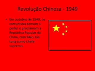 Revolução Chinesa - 1949
• Em outubro de 1949, os
  comunistas tomam o
  poder e proclamam a
  República Popular da
  China, com Mao Tse-
  tung como chefe
  supremo.
 