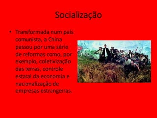 Socialização
• Transformada num país
  comunista, a China
  passou por uma série
  de reformas como, por
  exemplo, coletivização
  das terras, controle
  estatal da economia e
  nacionalização de
  empresas estrangeiras.
 