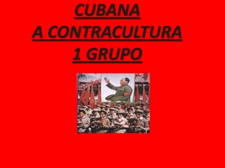 CUBANA
A CONTRACULTURA
    1 GRUPO
 