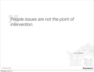 ”
© Reaktor 2013
John Seddon
People issues are not the point of
intervention.
Wednesday, July 24, 13
 