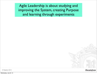 © Reaktor 2013
Agile Leadership is about studying and
improving the System, creating Purpose
and learning through experiments
Wednesday, July 24, 13
 