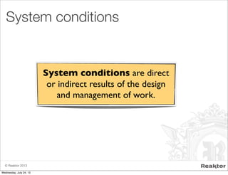 © Reaktor 2013
System conditions are direct
or indirect results of the design
and management of work.
System conditions
Wednesday, July 24, 13
 