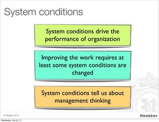 © Reaktor 2013
System conditions
System conditions drive the
performance of organization
Improving the work requires at
least some system conditions are
changed
System conditions tell us about
management thinking
Wednesday, July 24, 13
 