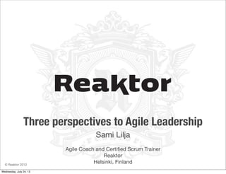 © Reaktor 2013
Three perspectives to Agile Leadership
Sami Lilja
Agile Coach and Certiﬁed Scrum Trainer
Reaktor
Helsinki, Finland
Wednesday, July 24, 13
 