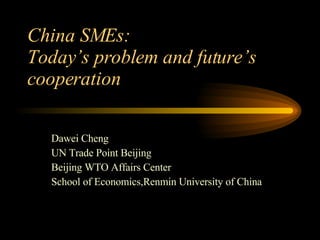 China SMEs: Today’s problem and future’s cooperation Dawei Cheng UN Trade Point Beijing Beijing WTO Affairs Center School of Economics,Renmin University of China 