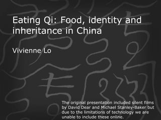 Eating Qi: Food, identity and inheritance in China Vivienne Lo The original presentation included silent films by David Dear and Michael Stanley-Baker but due to the limitations of technology we are unable to include these online.  