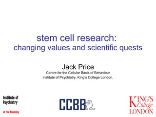 stem cell research:  changing values and scientific quests Jack Price Centre for the Cellular Basis of Behaviour Institute of Psychiatry, King’s College London . 