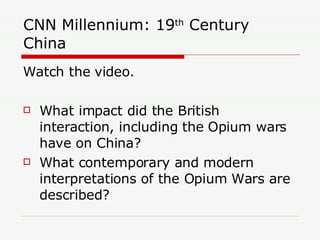 CNN Millennium: 19 th  Century China Watch the video. What impact did the British interaction, including the Opium wars have on China? What contemporary and modern interpretations of the Opium Wars are described? 