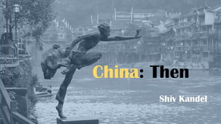 China: Then
Shiv Kandel
 