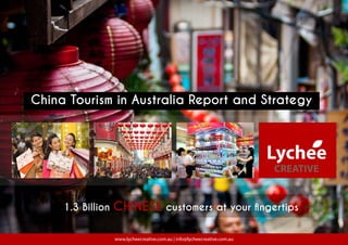 www.lycheecreative.com.au | info@lycheecreative.com.au
1.3 Billion CHINESE customers at your fingertips
China Tourism in Australia Report and Strategy
 