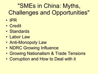 "SMEs in China: Myths, Challenges and Opportunities" IPR Credit Standards Labor Law Anti-Monopoly Law NDRC Growing Influence Growing Nationalism & Trade Tensions Corruption and How to Deal with it 