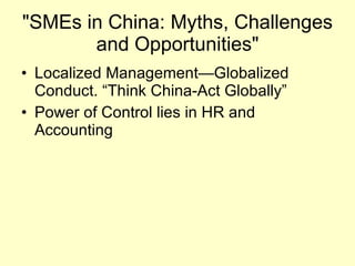 "SMEs in China: Myths, Challenges and Opportunities" Localized Management—Globalized Conduct. “Think China-Act Globally” Power of Control lies in HR and Accounting 