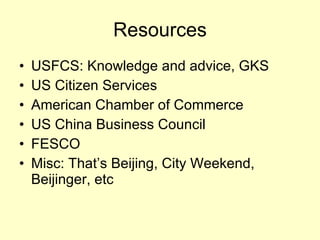 Resources USFCS: Knowledge and advice, GKS US Citizen Services American Chamber of Commerce US China Business Council FESCO  Misc: That’s Beijing, City Weekend, Beijinger, etc  