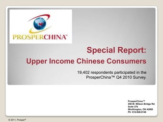 Special Report:Upper Income Chinese Consumers 19,402 respondents participated in the ProsperChina™ Q4 2010 Survey.  ProsperChina™ 450 W. Wilson Bridge Rd. Suite 370 Worthington, OH 43085 Ph: 614-846-0146 © 2011, Prosper® 