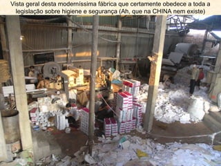 Vista geral desta moderníssima fábrica que certamente obedece a toda a
  legislação sobre higiene e segurança (Ah, que na CHINA nem existe)
 