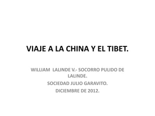 VIAJE A LA CHINA Y EL TIBET.

 WILLIAM LALINDE V.- SOCORRO PULIDO DE
               LALINDE.
       SOCIEDAD JULIO GARAVITO.
          DICIEMBRE DE 2012.
 
