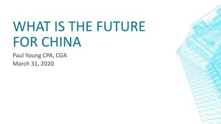 WHAT IS THE FUTURE
FOR CHINA
Paul Young CPA, CGA
March 31, 2020
 