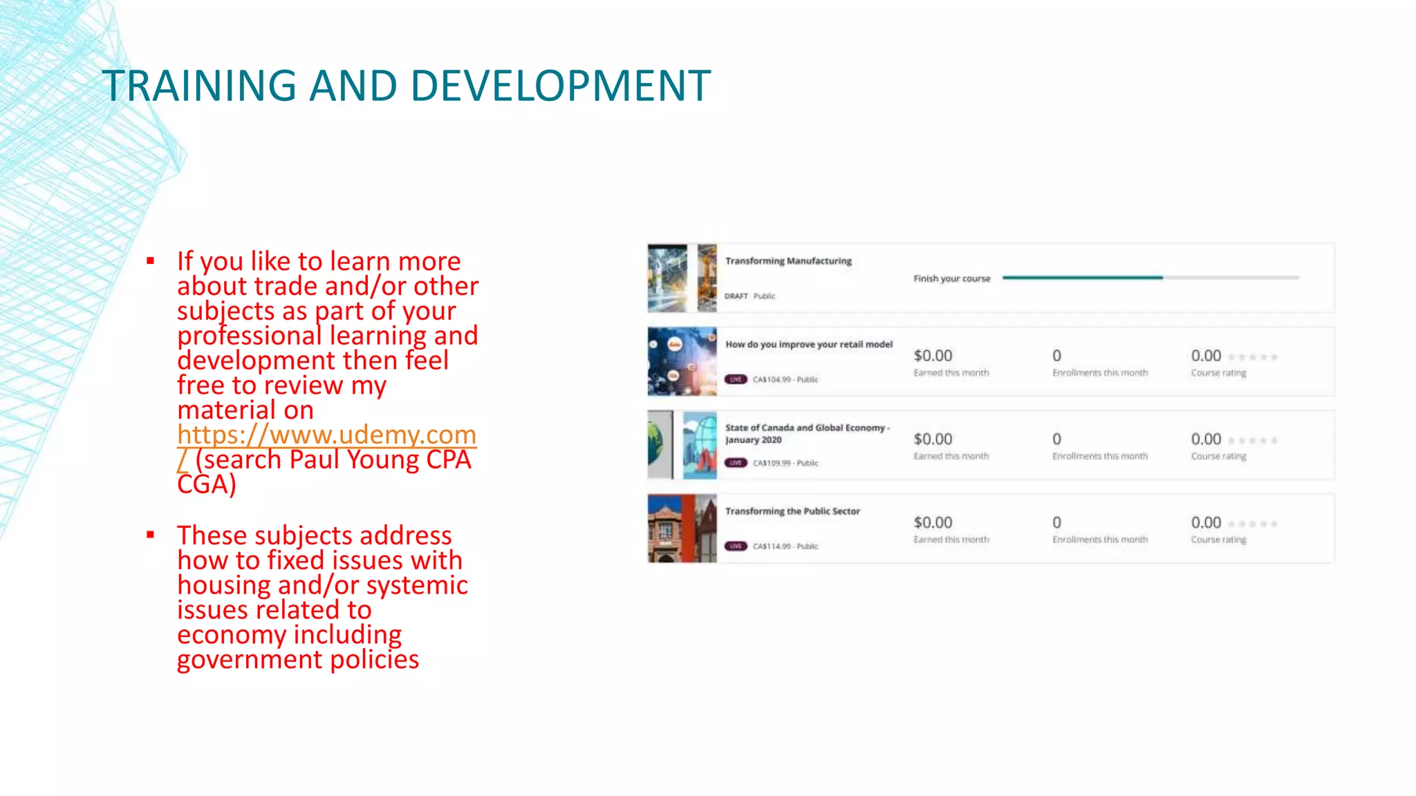 TRAINING AND DEVELOPMENT
▪ If you like to learn more
about trade and/or other
subjects as part of your
professional learning and
development then feel
free to review my
material on
https://www.udemy.com
/ (search Paul Young CPA
CGA)
▪ These subjects address
how to fixed issues with
housing and/or systemic
issues related to
economy including
government policies
 