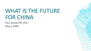 WHAT IS THE FUTURE
FOR CHINA
Paul Young CPA, CGA
May 4, 2020
 