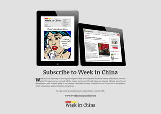 Week in China
Week in China is an easy-to-read digital magazine that covers Chinese business, society and culture. Over the
past five years we've covered all the major stories and trends that are shaping China's growth and
development, and profiled many of the country's business leaders. Subscribers have full access to our website,
which contains an archive of over 3,500 articles.
To sign-up for a complimentary subscription, use this URL:
www.weekinchina.com/wine
Subscribe to Week in China
 