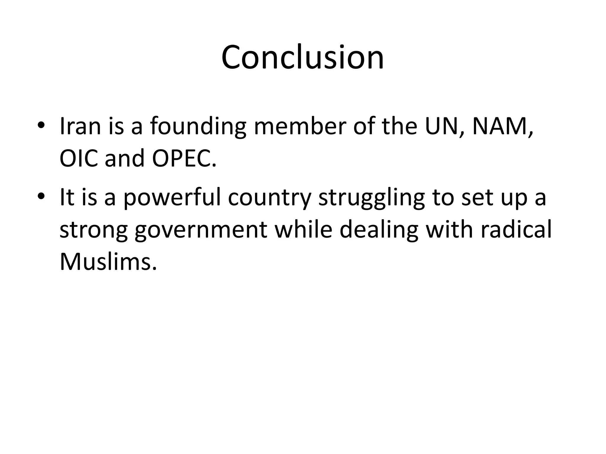 ConclusionIran is a founding member of the UN, NAM, OIC and OPEC.It is a powerful country struggling to set up a strong government while dealing with radical Muslims. 