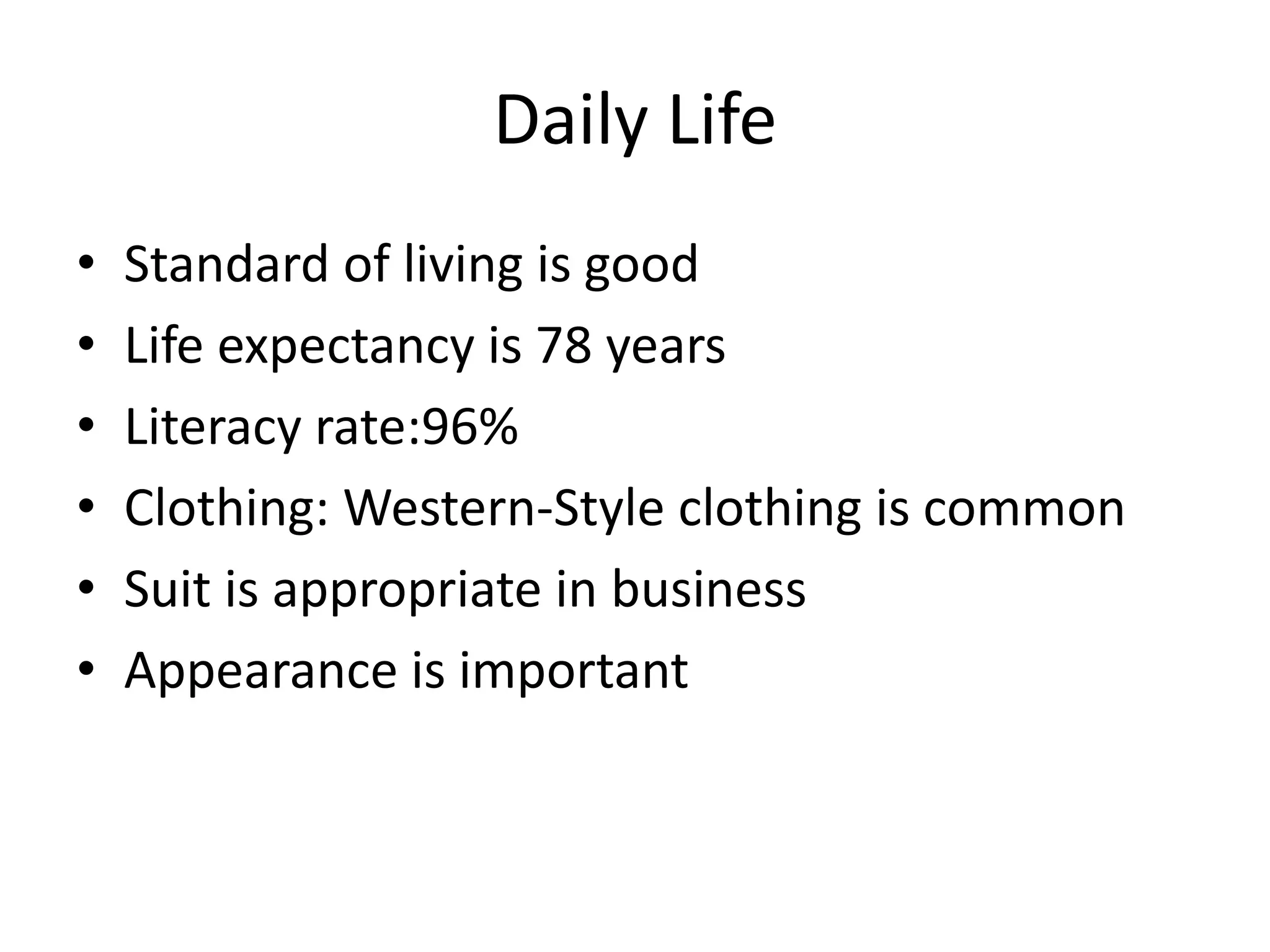 Daily LifeStandard of living is goodLife expectancy is 78 yearsLiteracy rate:96%Clothing: Western-Style clothing is commonSuit is appropriate in businessAppearance is important