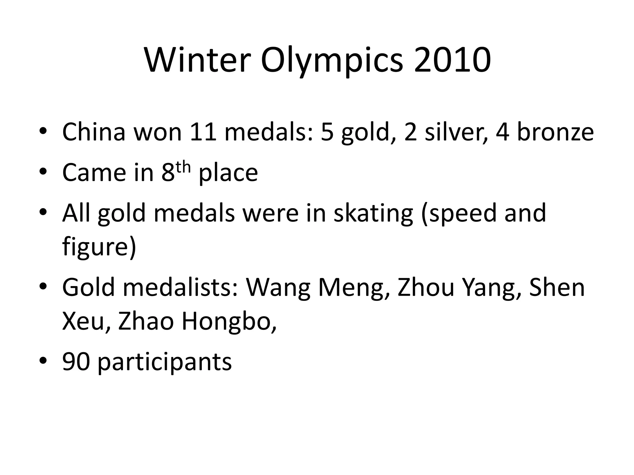 Winter Olympics 2010China won 11 medals: 5 gold, 2 silver, 4 bronzeCame in 8th placeAll gold medals were in skating (speed and figure)Gold medalists: Wang Meng, Zhou Yang, ShenXeu, Zhao Hongbo, 90 participants