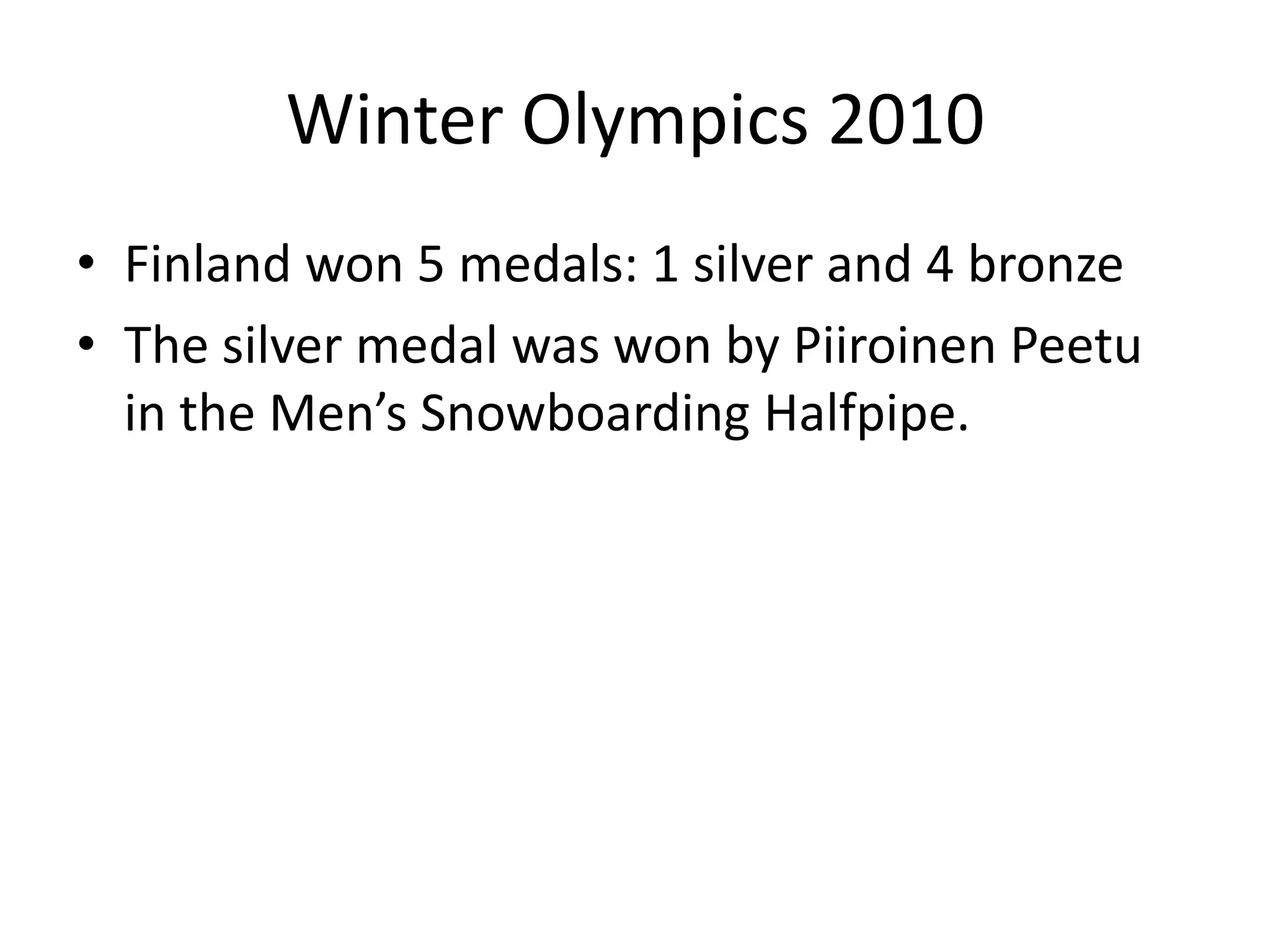 Winter Olympics 2010Finland won 5 medals: 1 silver and 4 bronzeThe silver medal was won by PiiroinenPeetu in the Men’s Snowboarding Halfpipe. 