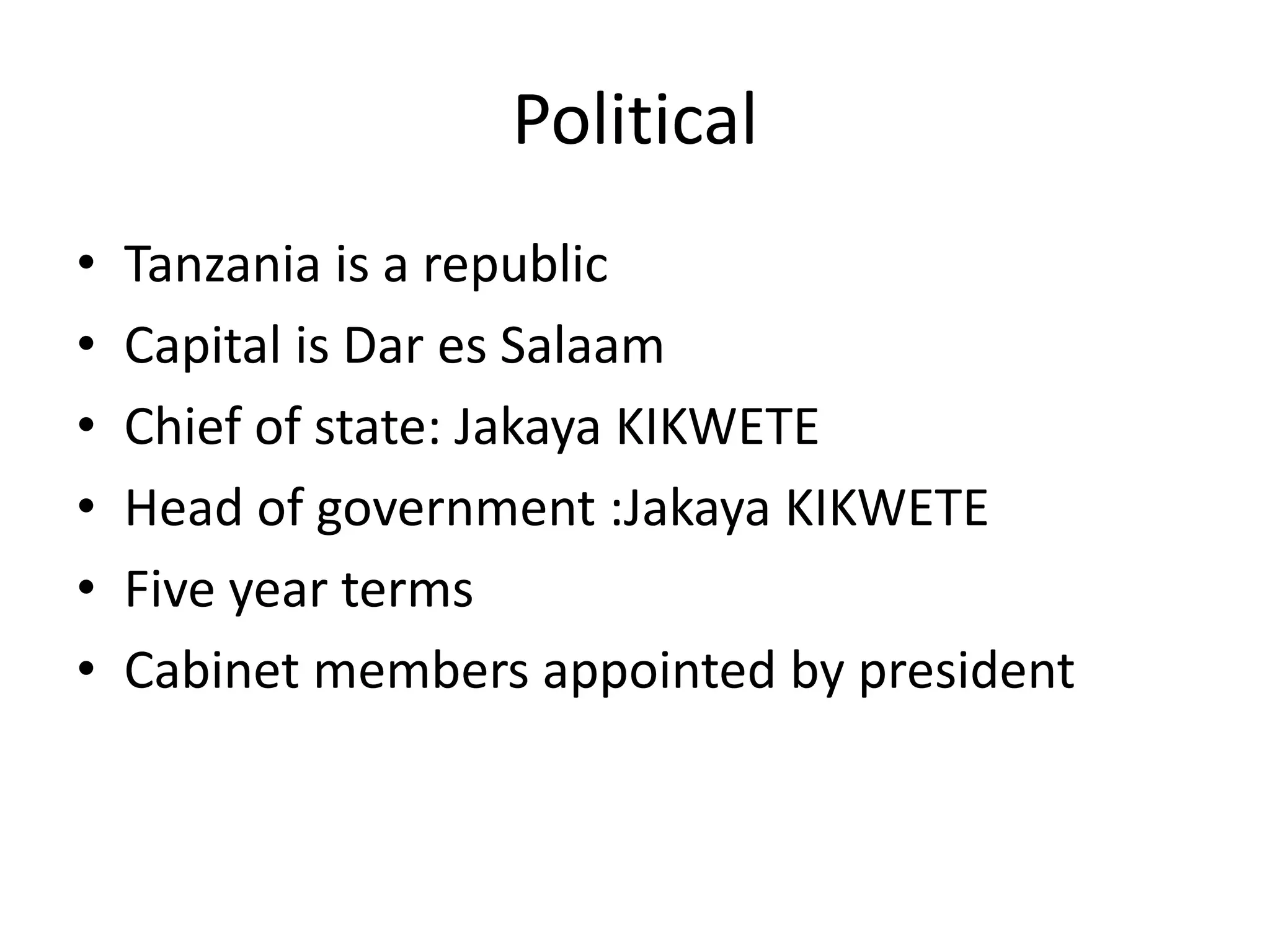 PoliticalTanzania is a republicCapital is Dar es SalaamChief of state: Jakaya KIKWETEHead of government :Jakaya KIKWETE Five year termsCabinet members appointed by president