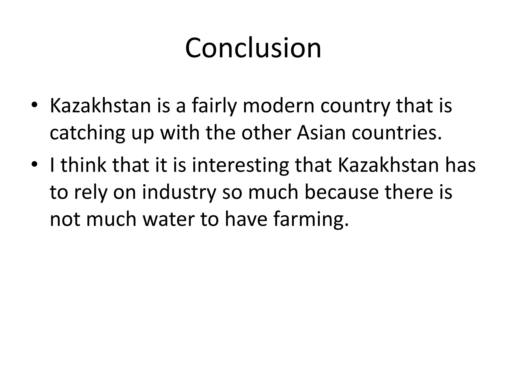 ConclusionKazakhstan is a fairly modern country that is catching up with the other Asian countries. I think that it is interesting that Kazakhstan has to rely on industry so much because there is not much water to have farming.
