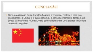 CONCLUSÃO
• Com a realização deste trabalho ficámos a conhecer melhor o país que
escolhemos, a China, e a sua economia, e consequentemente também um
pouco da economia mundial, visto que este país tem uma grande influência
no comércio global.
 
