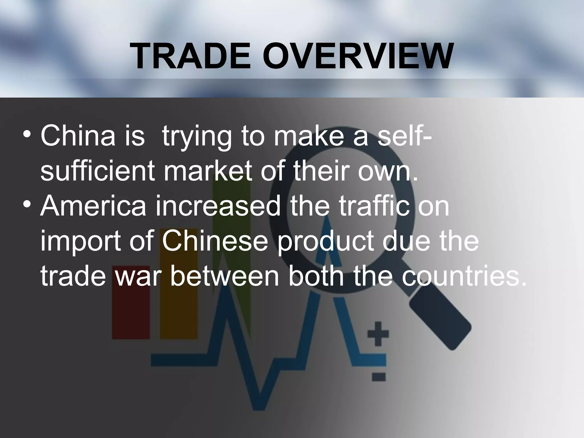 TRADE OVERVIEW
• China is trying to make a self-
sufficient market of their own.
• America increased the traffic on
import of Chinese product due the
trade war between both the countries.
 