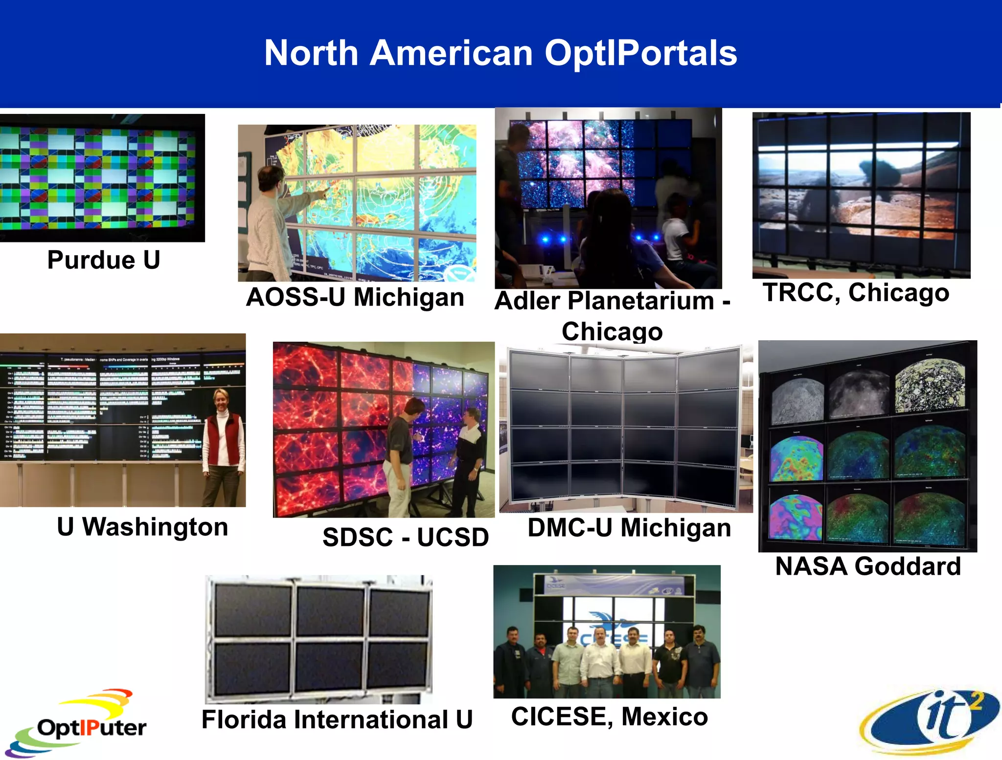 North American OptIPortals




Purdue U
               AOSS-U Michigan       Adler Planetarium -   TRCC, Chicago
                                          Chicago




U Washington         SDSC - UCSD       DMC-U Michigan
                                                           NASA Goddard




           Florida International U    CICESE, Mexico
 