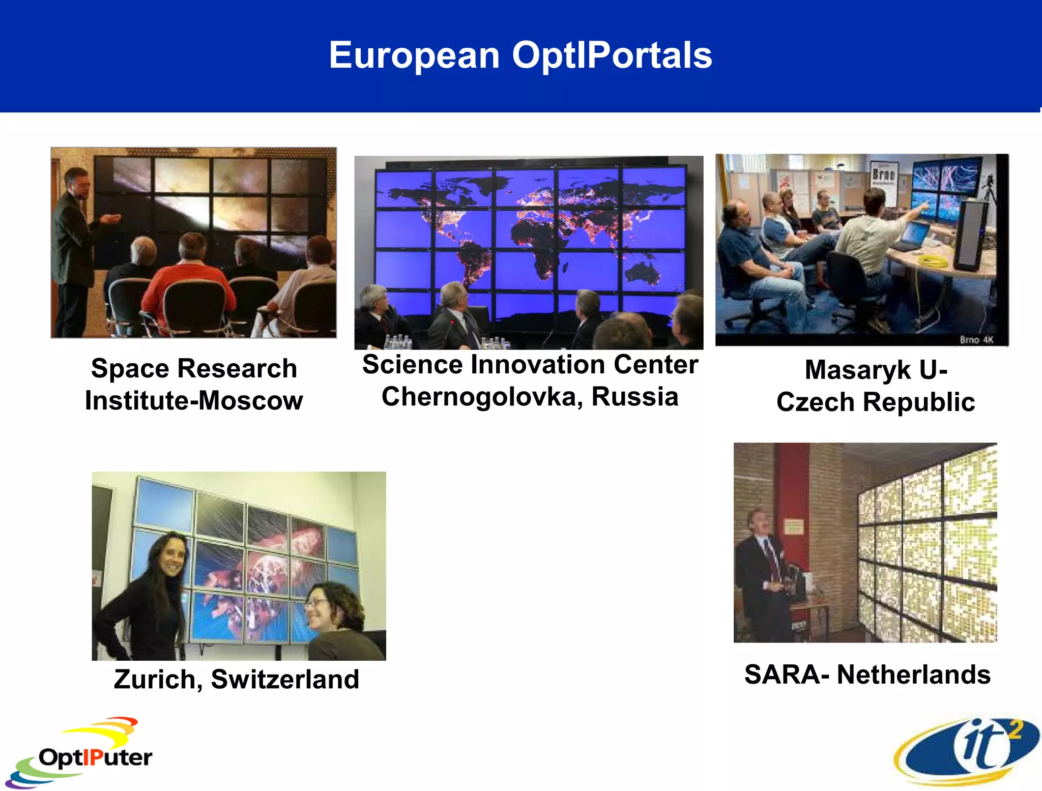 European OptIPortals




 Space Research         Science Innovation Center       Masaryk U-
Institute-Moscow         Chernogolovka, Russia        Czech Republic




  Zurich, Switzerland                               SARA- Netherlands
 