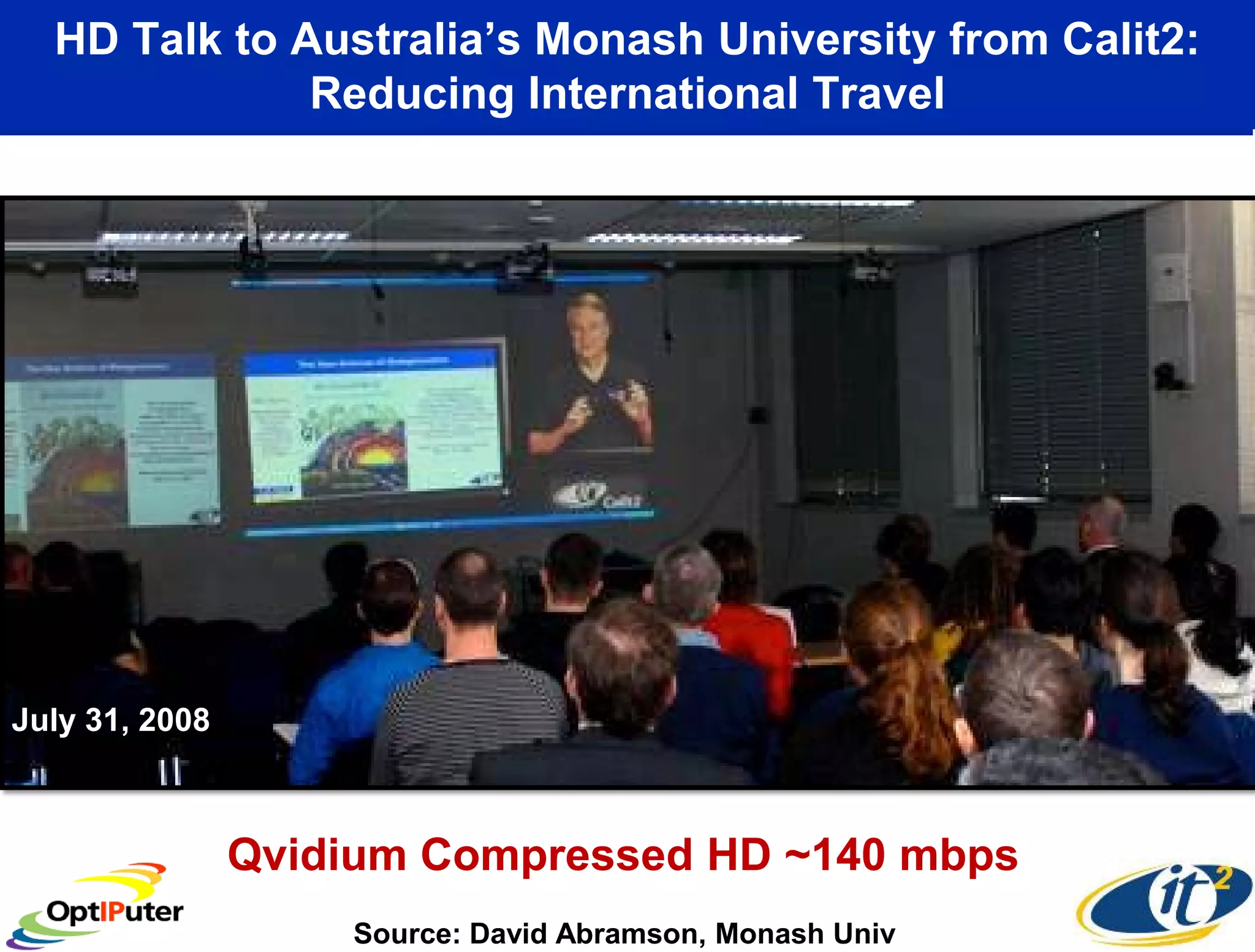 HD Talk to Australia’s Monash University from Calit2:
              Reducing International Travel




July 31, 2008



                Qvidium Compressed HD ~140 mbps
                    Source: David Abramson, Monash Univ
 