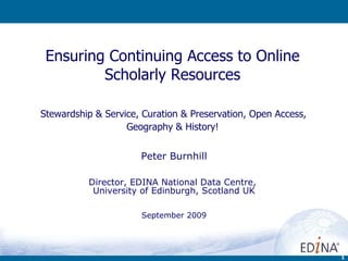 Ensuring Continuing Access to Online Scholarly Resources   Stewardship & Service, Curation & Preservation, Open Access,  Geography & History! Peter Burnhill Director, EDINA National Data Centre,  University of Edinburgh, Scotland UK September 2009 