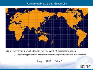 Re-making History and Geography As a visitor from a small island in the Far West of shared land mass …  whose organisation and client community now lives on the Internet! I say  你好   "nihao”  