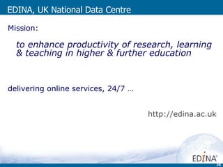 EDINA, UK National Data Centre Mission: to enhance productivity of research, learning & teaching in higher & further education delivering online services, 24/7 … http:// edina.ac.uk 