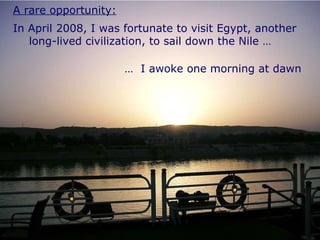 A rare opportunity: In April 2008, I was fortunate to visit Egypt, another long-lived civilization, to sail down the Nile … …  I awoke one morning at dawn 