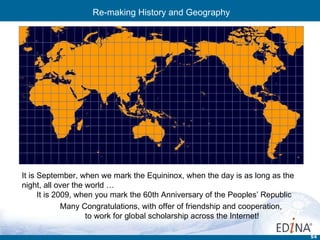 It is September, when we mark the Equininox, when the day is as long as the night, all over the world … It is 2009, when you mark the 60th Anniversary of the Peoples’ Republic Many Congratulations, with offer of friendship and cooperation,  to work for global scholarship across the Internet! Re-making History and Geography 